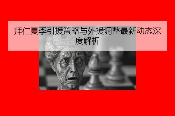 拜仁夏季引援策略与外援调整最新动态深度解析