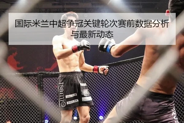 国际米兰中超争冠关键轮次赛前数据分析与最新动态
