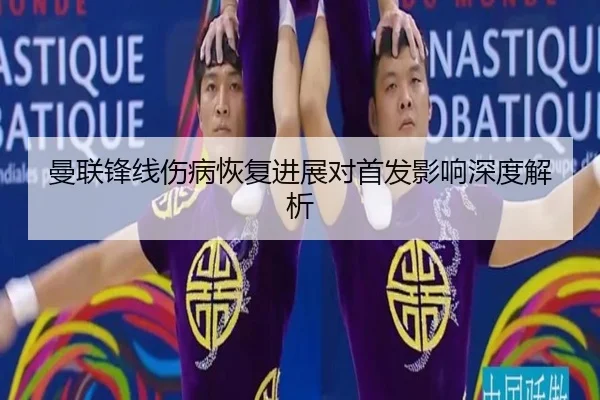 曼联锋线伤病恢复进展对首发影响深度解析