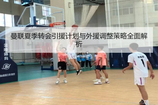 曼联夏季转会引援计划与外援调整策略全面解析