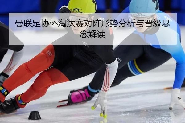 曼联足协杯淘汰赛对阵形势分析与晋级悬念解读
